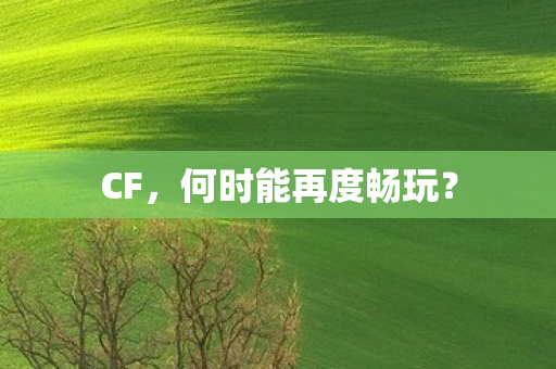 CF，何时能再度畅玩？