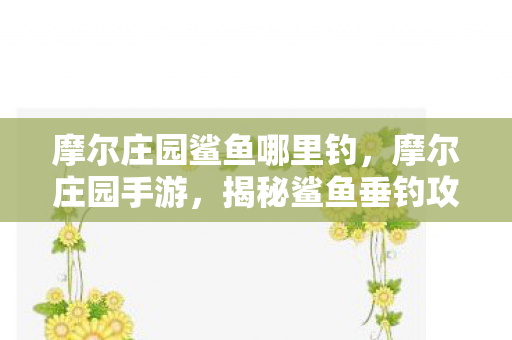 摩尔庄园鲨鱼哪里钓，摩尔庄园手游，揭秘鲨鱼垂钓攻略