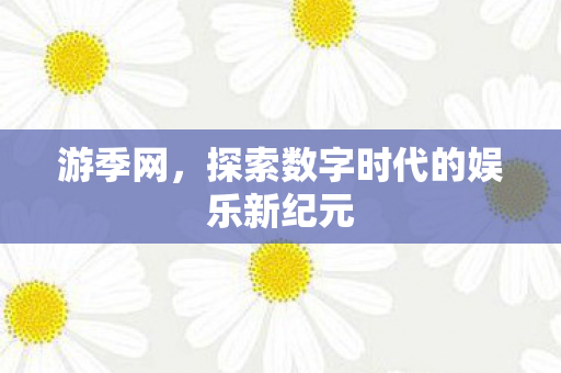 游季网，探索数字时代的娱乐新纪元