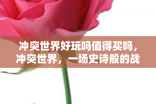 冲突世界好玩吗值得买吗，冲突世界，一场史诗般的战争体验