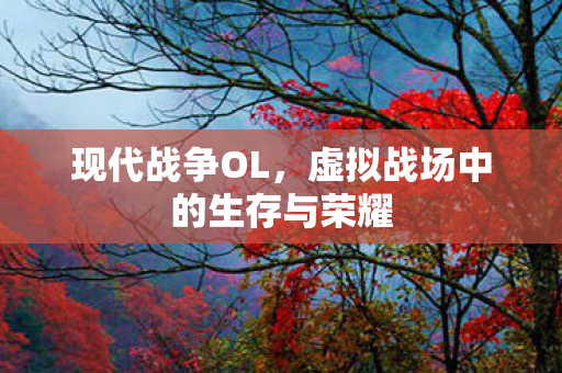 现代战争OL，虚拟战场中的生存与荣耀