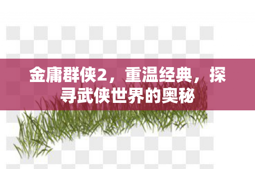 金庸群侠2，重温经典，探寻武侠世界的奥秘