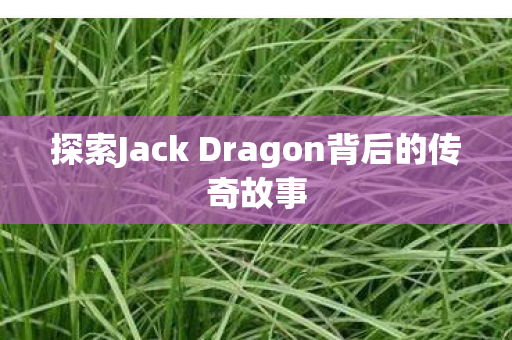 探索Jack Dragon背后的传奇故事