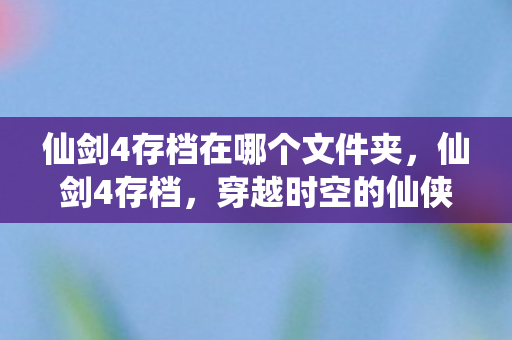 仙剑4存档在哪个文件夹，仙剑4存档，穿越时空的仙侠之旅