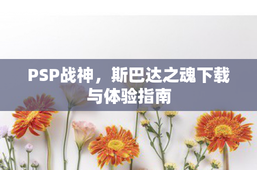 PSP战神，斯巴达之魂下载与体验指南