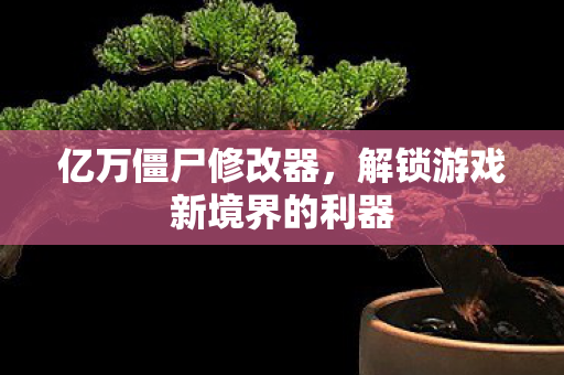 亿万僵尸修改器，解锁游戏新境界的利器