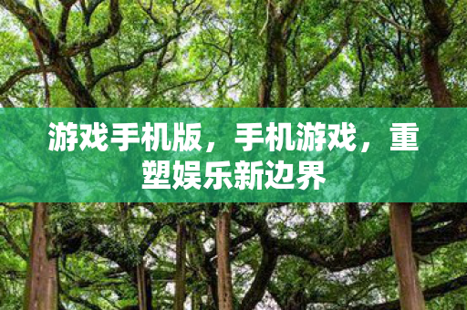 游戏手机版,手机游戏,重塑娱乐新边界 游戏手机版,手机游戏,重塑娱乐新边界