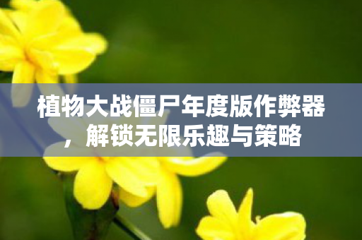 植物大战僵尸年度版作弊器，解锁无限乐趣与策略