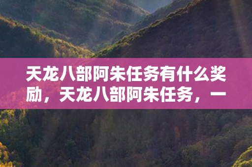 天龙八部阿朱任务有什么奖励，天龙八部阿朱任务，一段刻骨铭心的江湖情缘