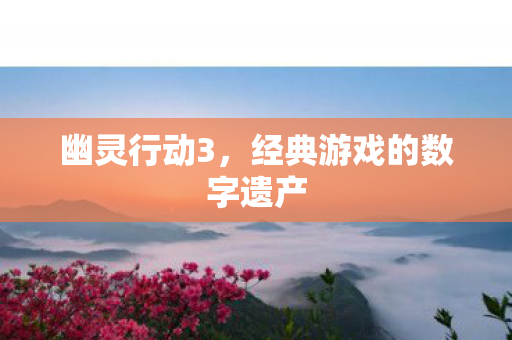 幽灵行动3，经典游戏的数字遗产