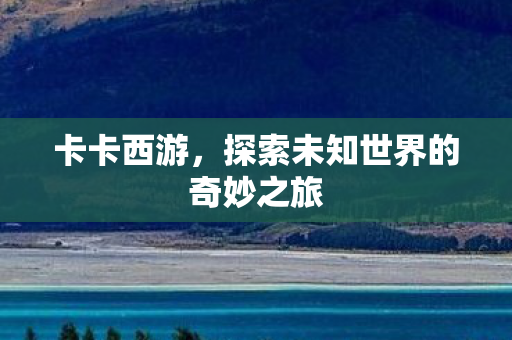 卡卡西游，探索未知世界的奇妙之旅