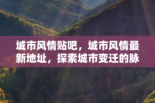城市风情贴吧，城市风情最新地址，探索城市变迁的脉络
