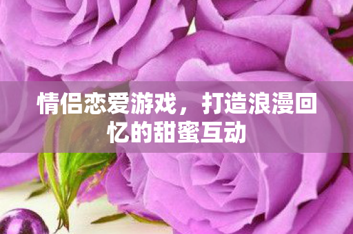 情侣恋爱游戏，打造浪漫回忆的甜蜜互动