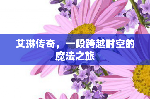 艾琳传奇，一段跨越时空的魔法之旅