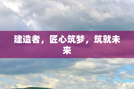 建造者，匠心筑梦，筑就未来