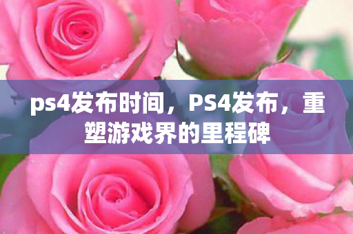 ps4发布时间,PS4发布,重塑游戏界的里程碑 ps4发布时间,PS4发布,重塑游戏界的里程碑