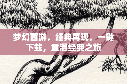 梦幻西游，经典再现，一键下载，重温经典之旅