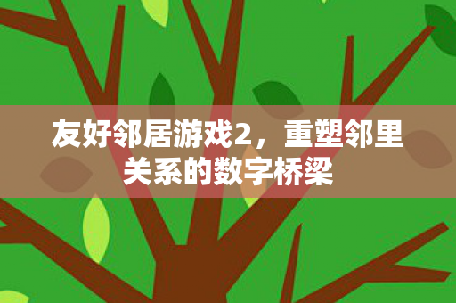 友好邻居游戏2,重塑邻里关系的数字桥梁 友好邻居游戏2,重塑邻里关系的数字桥梁