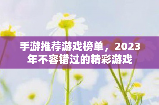 手游推荐游戏榜单，2023年不容错过的精彩游戏