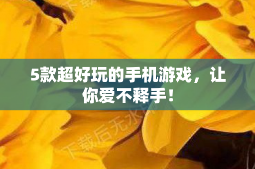 5款超好玩的手机游戏，让你爱不释手！