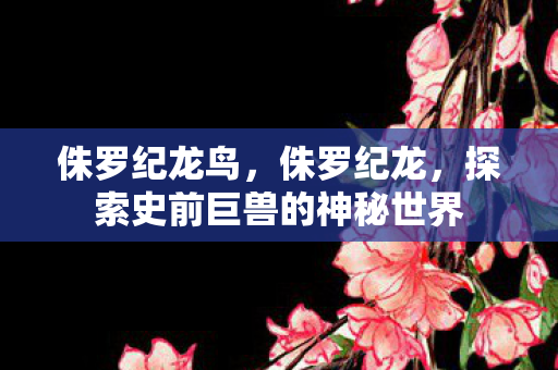 侏罗纪龙鸟，侏罗纪龙，探索史前巨兽的神秘世界