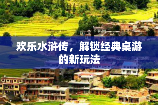 欢乐水浒传，解锁经典桌游的新玩法