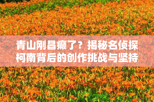 揭秘名侦探柯南背后的创作挑战与坚持图片