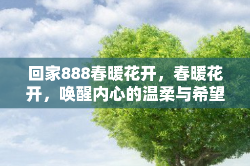 回家888春暖花开，春暖花开，唤醒内心的温柔与希望