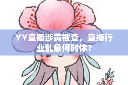 YY直播涉黄被查，直播行业乱象何时休？