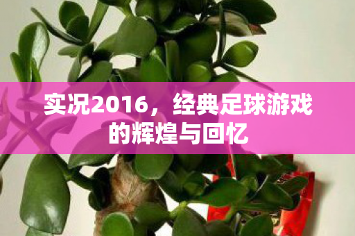 实况2016，经典足球游戏的辉煌与回忆