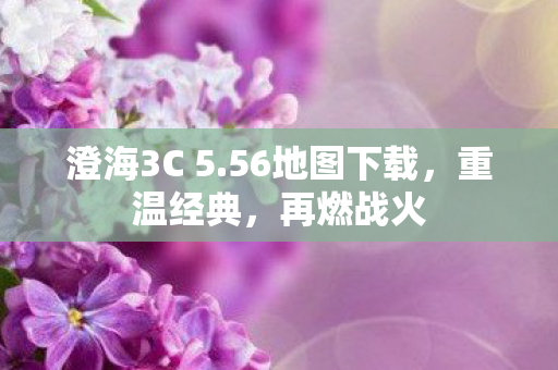 澄海3C 5.56地图下载，重温经典，再燃战火
