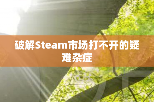 破解Steam市场打不开的疑难杂症图片