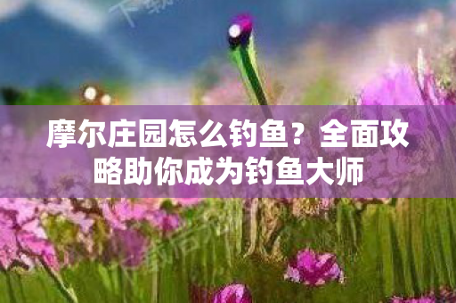 全面攻略助你成为钓鱼大师图片