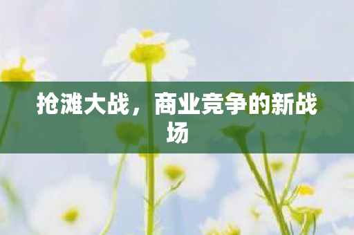 商业竞争的新战场图片