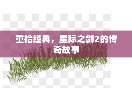 重拾经典，星际之剑2的传奇故事