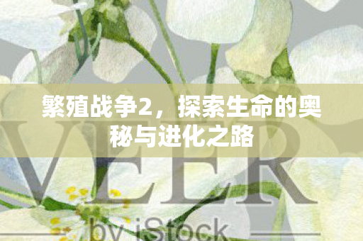 繁殖战争2，探索生命的奥秘与进化之路