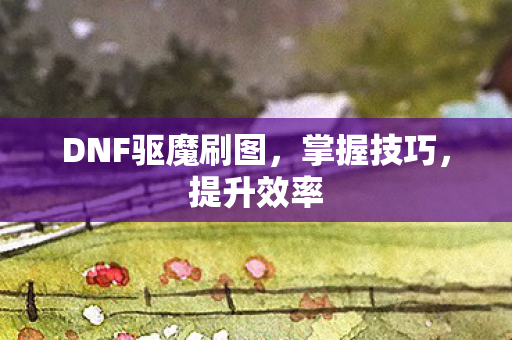 DNF驱魔刷图，掌握技巧，提升效率