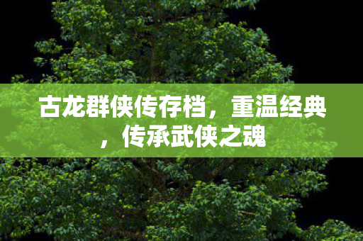 古龙群侠传存档，重温经典，传承武侠之魂