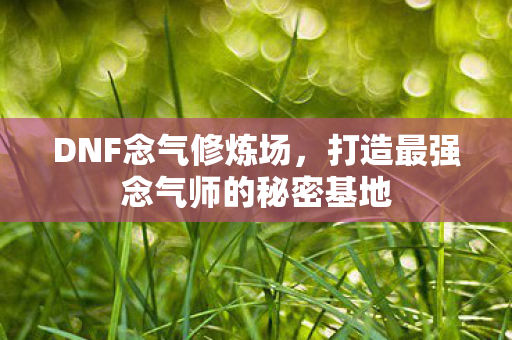 DNF念气修炼场，打造最强念气师的秘密基地