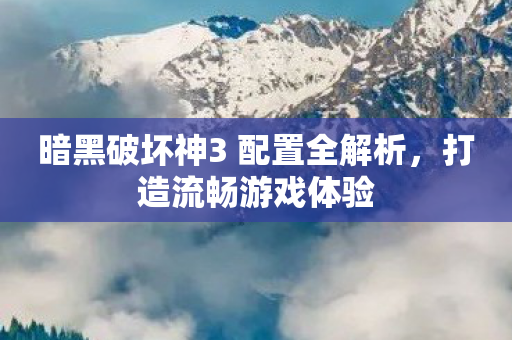 暗黑破坏神3 配置全解析,打造流畅游戏体验 暗黑破坏神3 配置全解析,打造流畅游戏体验