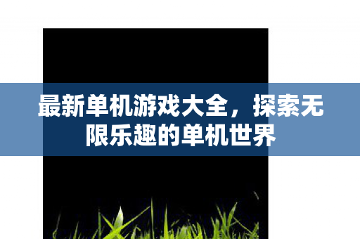 最新单机游戏大全,探索无限乐趣的单机世界 最新单机游戏大全,探索无限乐趣的单机世界