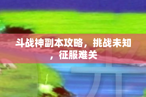 斗战神副本攻略，挑战未知，征服难关