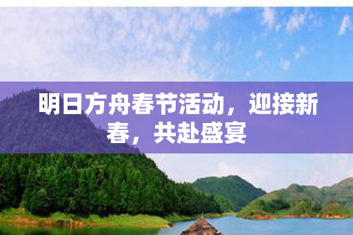 明日方舟春节活动，迎接新春，共赴盛宴