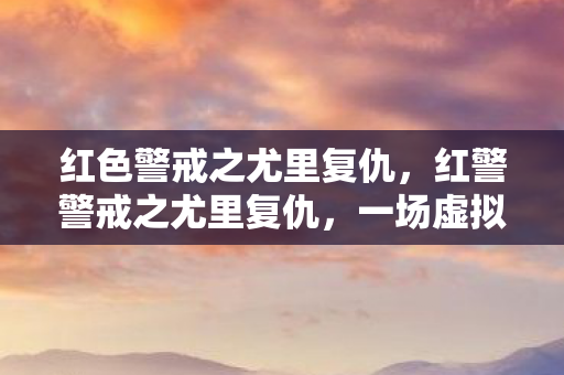 红色警戒之尤里复仇，红警警戒之尤里复仇，一场虚拟战场的较量