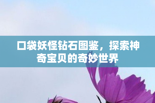 口袋妖怪钻石图鉴，探索神奇宝贝的奇妙世界