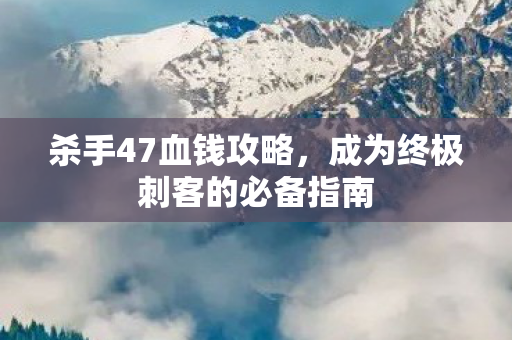 杀手47血钱攻略，成为终极刺客的必备指南