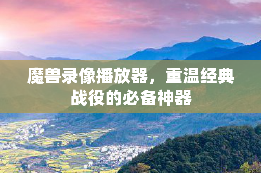 魔兽录像播放器,重温经典战役的必备神器 魔兽录像播放器,重温经典战役的必备神器