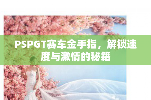 PSPGT赛车金手指,解锁速度与激情的秘籍 PSPGT赛车金手指,解锁速度与激情的秘籍