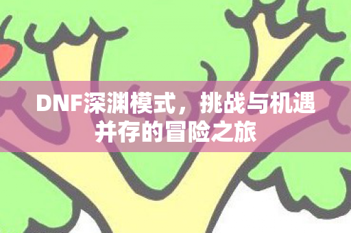 DNF深渊模式，挑战与机遇并存的冒险之旅