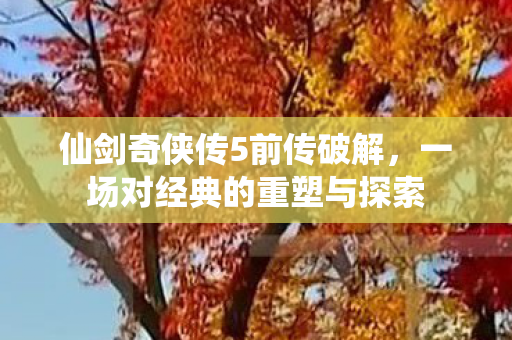 仙剑奇侠传5前传破解，一场对经典的重塑与探索